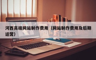 阜宁河西高端网站制作费用（网站制作费用及后期运营）