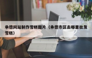 阜宁承德网站制作雪糕图片（承德市区去哪里批发雪糕）