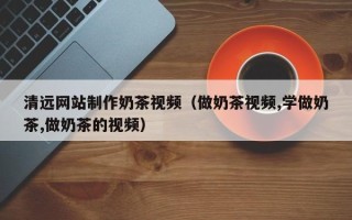 阜宁清远网站制作奶茶视频（做奶茶视频,学做奶茶,做奶茶的视频）