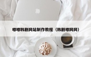 阜宁嘟嘟韩剧网站制作教程（韩剧嘟网网）