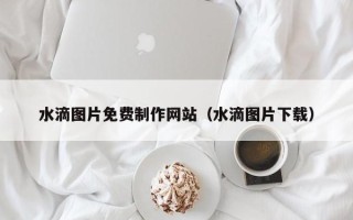 阜宁水滴图片免费制作网站（水滴图片下载）