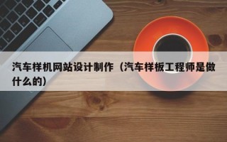 阜宁汽车样机网站设计制作（汽车样板工程师是做什么的）