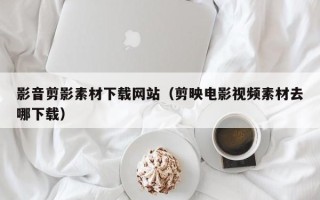 阜宁影音剪影素材下载网站（剪映电影视频素材去哪下载）