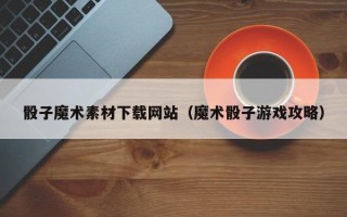 阜宁骰子魔术素材下载网站（魔术骰子游戏攻略）